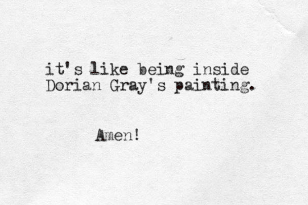 it's like being inside Dorian Gray's painting. Amen!