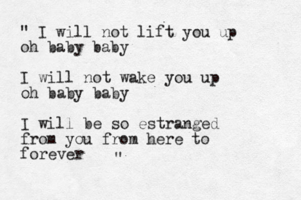 " I will not lift you up oh baby baby I will not wake you up oh baby baby I will be so estranged from you from here to forever " 