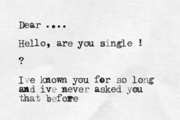 Dear .... Hello, are you single ! ? Ive known you for so long and ive never asked you that before 