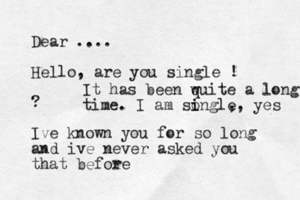 Dear .... Hello, are you single ! ? Ive known you for so long and ive never asked you that before It has been wuite q a long time. I am songle i i ,, yes 