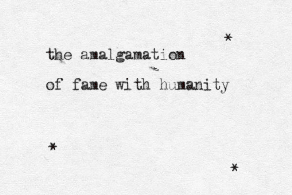 the amalgamation of fame with humanity * * * 