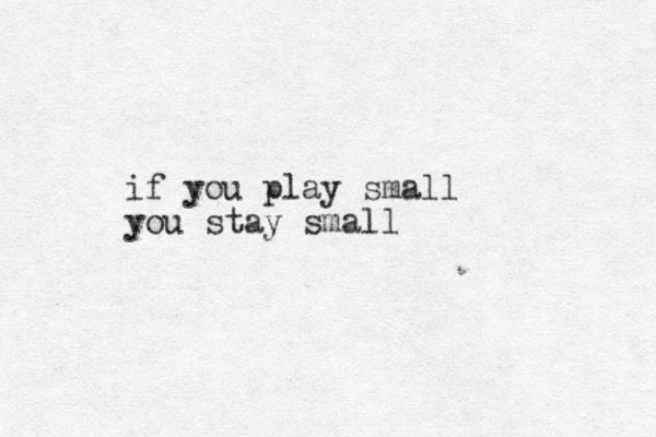 if you play small you stay small