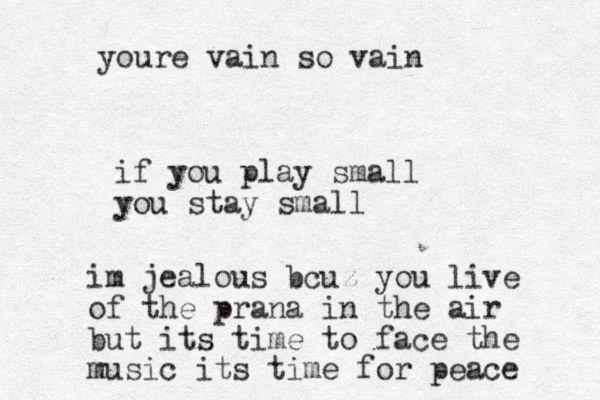 if you play small you stay small im jealous bcuz you live of the prana in the air but its time to face the music its time for peace youre vain so vain