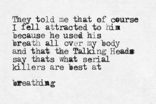 They told m e that of course I fell attracted to him because he used his breath all over my body and that the Talking Heads say thats what serial killers are best at breathing
