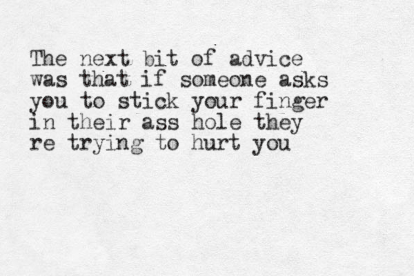 The next bit of advice was that if someone asks you to stick your finger in their ass hole they re trying to hurt you 