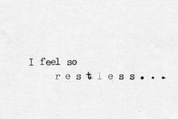 I feel so r e s t l e s s . . . 