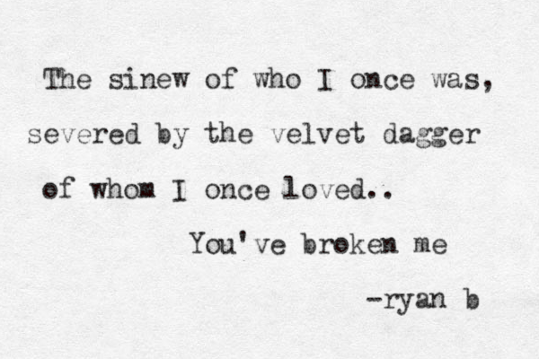 The sinew of who I once was, severed by the velvet dagger of whom I once loved.. You've broken me -ryan b 