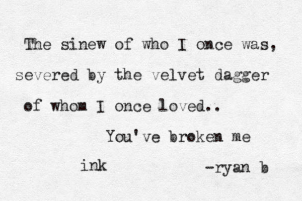 The sinew of who I once was, severed by the velvet dagger of whom I once loved.. You've broken me -ryan b ink