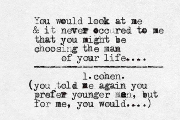 You would look at me & it never occured to me that you might be choosing the man of your life.... ------------------------ l.cohe n. (you told me again you pref fer younger man, but for me, you would....) e e 