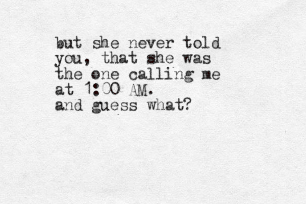 but she never told you, that she was the one calling me at 1:00 AM. and guess what? 