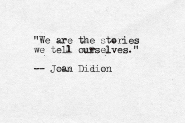 "We are the stories we tell ourselves." -- Joan Didion 
