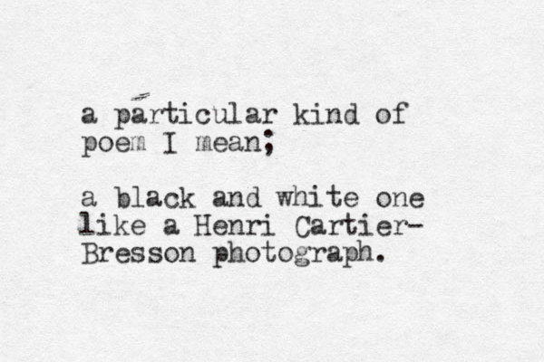 a particular kind of poem I mean; a black and white one like a Henri Cartier- Bresson photograph.