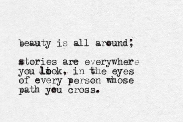 beauty is all around; stories are everywhere you li ook lo o , in the eyes of every person whose path you cross.