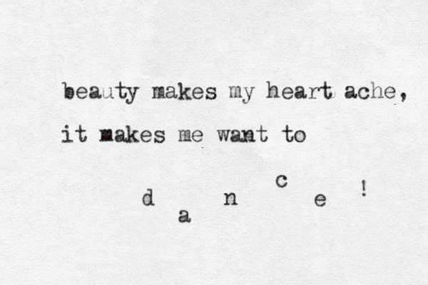 beauty makes my heart ache, it makes me want to d a n c e ! 
