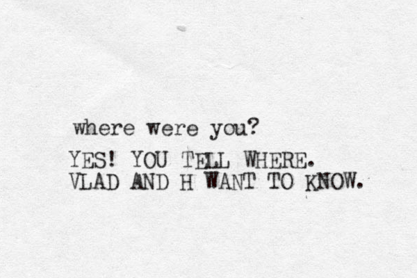 where were you? YES! YOU TELL WHERE. VLAD AND H WANT TO KNOW. 