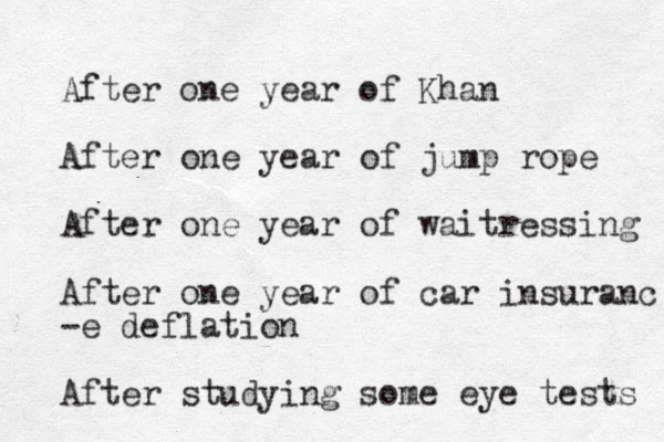 After one year of Khan Afte r one year of jump rope After one year of waitressing Afte r one year of car insuranc -e deflation Afte r studying some eye tests 