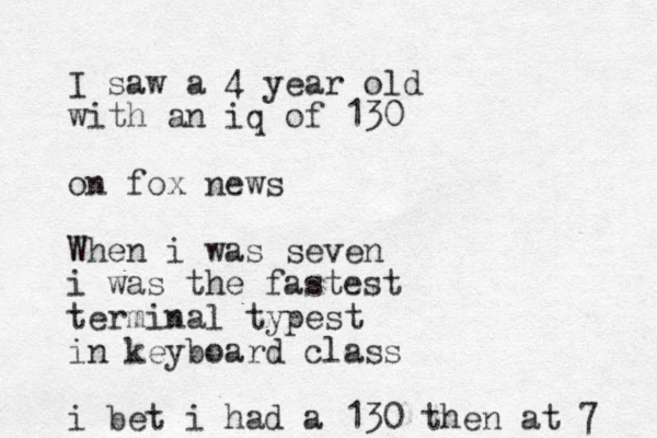 I saw a 4 year old with an iq of 130 on fox news When i was seven i was the fastest terminal typest in keyboard class i bet i had a 130 then at 7 