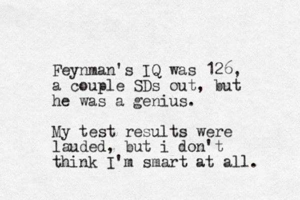 Feynman's IQ was 126, a couple SDs out, but he was a genius. My test results were lauded, but i don't think I'm smart at all. 