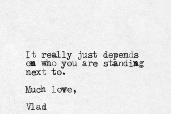 It really just depends on who you are standing next to. Much love, Vlad