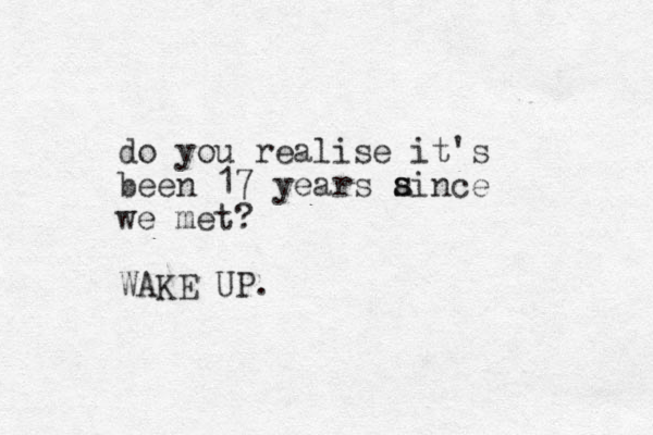 do you realise it's been 17 years aince we met? WAKE UP. s s 