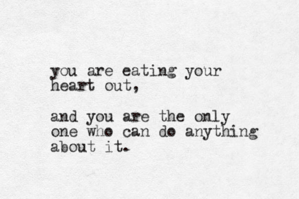 you are eating your heart out, and you are the only one who can do anything about it. 