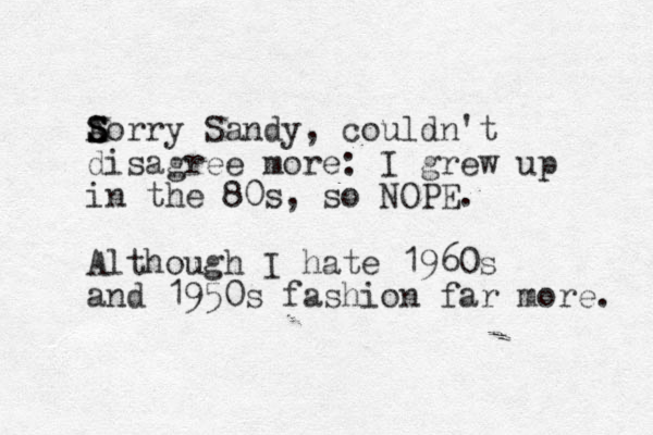 Aorry S S S Sandy, couldn't disagree more: I grew up in the 80s, so NOPE. Although I hate 1960s and 1950s fashion far more. 