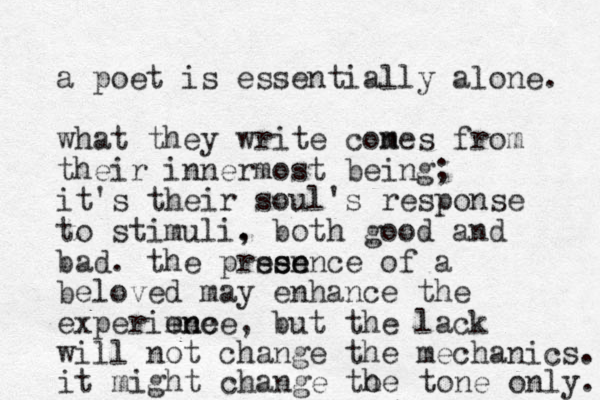 a poet is essentially alone. what they write cones from their innermost being; it's their soul's response to stimuli. , both good and bad. the prsen esence se of a beloved may enhance the experimce en ence, but the lack will not change the mechanics. m it might change to he tone only. 