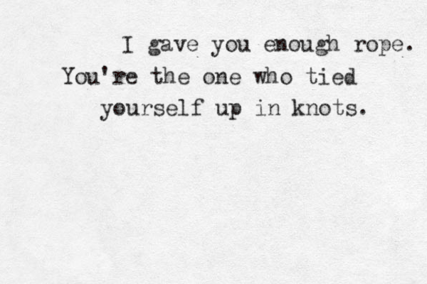 I gave you enough rope. You're the one who tied yourself up in knots. 