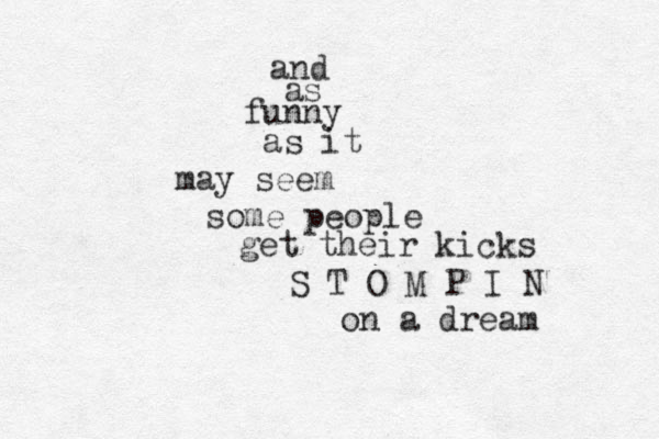 and as funny as it may seem some people get their kicks S T O M P I N on a dream