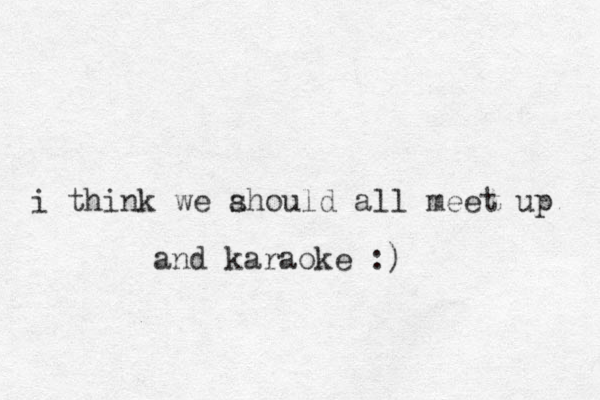 i think we a should all meet up and karaoke :)