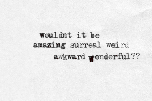 wouldnt it be amazing surreal weird awkward eonderfu l?? W