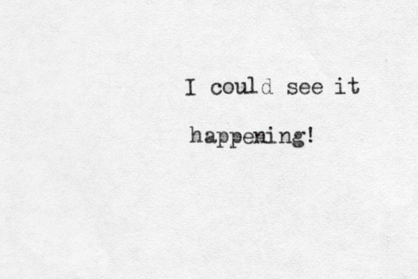 I could see it happening!