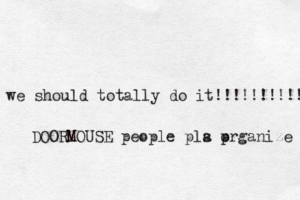 we should totally do it!!!!!!!!!! DOORMOUSE people pla s prganize o 