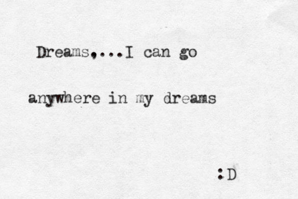 Dreams. ,...I can go anywhere in my dreams :D