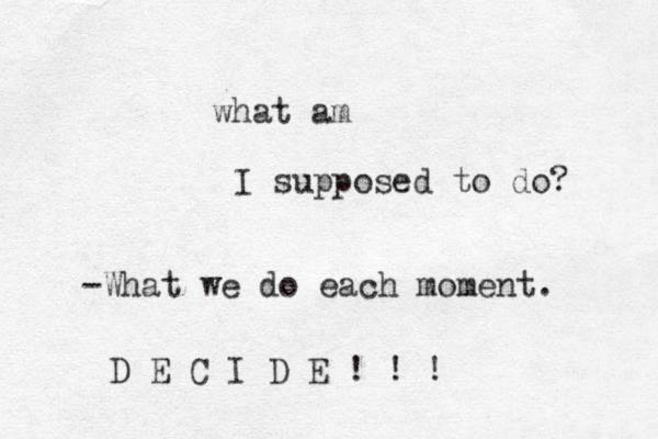 what am I supposed to do? -What we do each moment. D E C I D E ! ! ! 