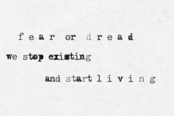f e a r or d r e a d we stop existing and start l i v i n g 