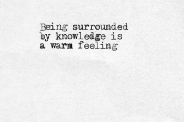 Bein g surrounded by knowledge is a warm feeling 
