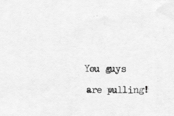 You guys are pulling!