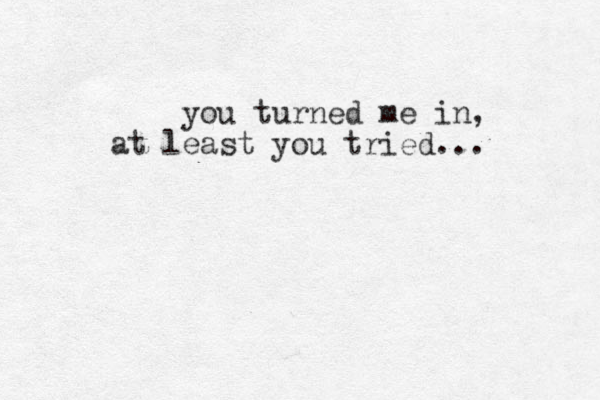 you turned me in, at least you tried... 