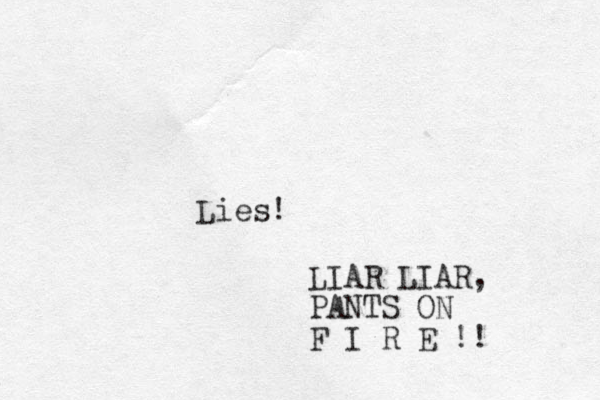 Lies! LIAR LIAR, PANTS ON F I R E !!