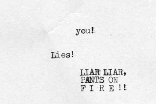 Lies! LIAR LIAR, PANTS ON F I R E !! you!