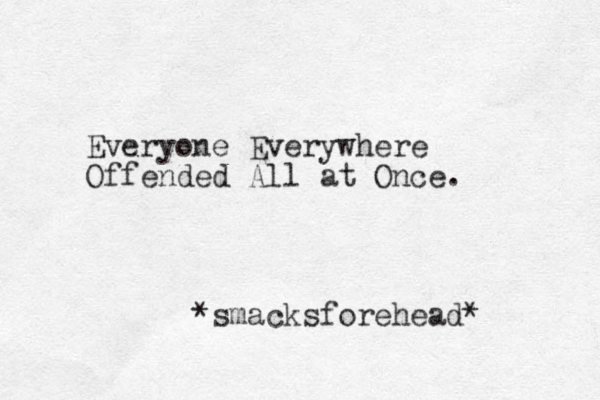 Everyone Everywhere Offended All at Once. *smacksforehead * 