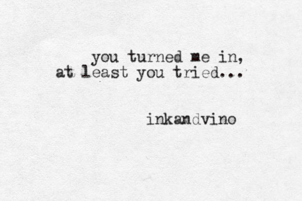 you turned me in, at least you tried... inkandvino 