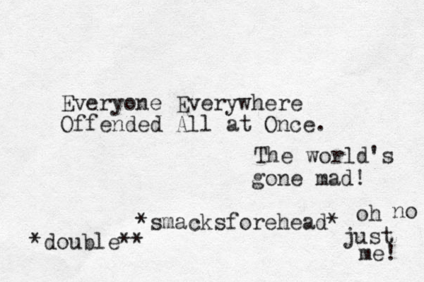 Everyone Everywhere Offended All at Once. *smacksforehead * The world's gone mad! oh no just me! *double**