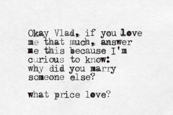 Okay Vlad, if you love me that much, answer me this because I'm curious to know: why did you marry someone else? what price love? 