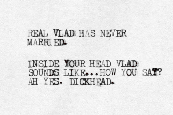 REAL VLAD HAS NEVER MARRIED. INSIDE YOUR HEAD VLAD SOUNDS LIKE...HOW YOU SA? Y? AH YES. DICKHEAD.