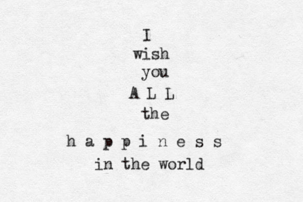 I wish you A L L the h a p p i n e s s in the world