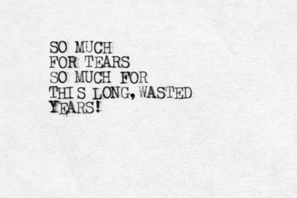 SO MUCH FOR TEARS SO MUCH FOR THIS LONG. ,WASTED YEARS!