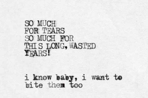 SO MUCH FOR TEARS SO MUCH FOR THIS LONG. ,WASTED YEARS! i know baby, i want to bite them too