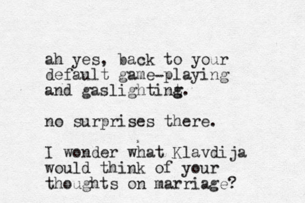 ah yes, back to your default game playing and gaslightint g g. no surprises there. I wonder what Klavdija would think of your thoughts on marriage? - 